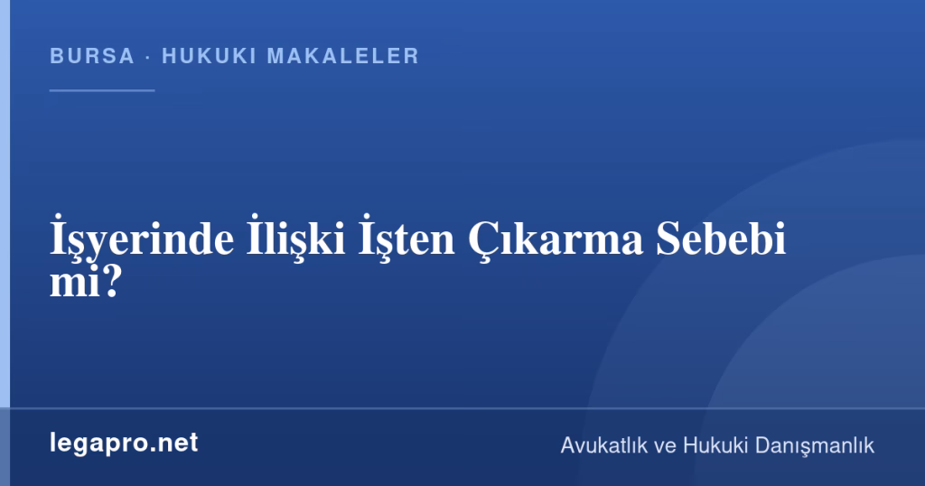 LegaPro Hukuk bilgi kartı: İşyerinde İlişki İşten Çıkarma Sebebi mi?