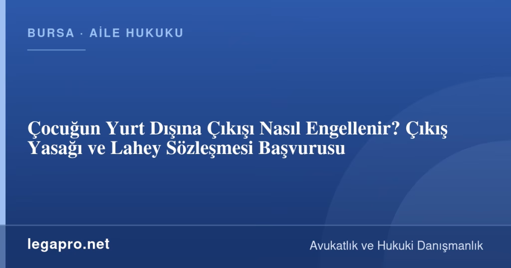 Çocuğun Yurt Dışına Çıkışı Nasıl Engellenir? Çıkış Yasağı ve Lahey Sözleşmesi Başvurusu