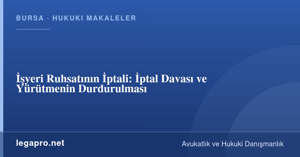 LegaPro Hukuk bilgi kartı: İşyeri Ruhsatının İptali: İptal Davası ve Yürütmenin Durdurulması