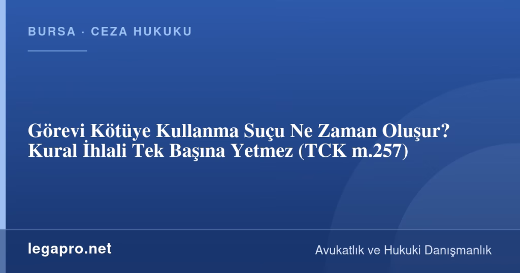 Görevi Kötüye Kullanma Suçu Ne Zaman Oluşur? Kural İhlali Tek Başına Yetmez (TCK m.257)
