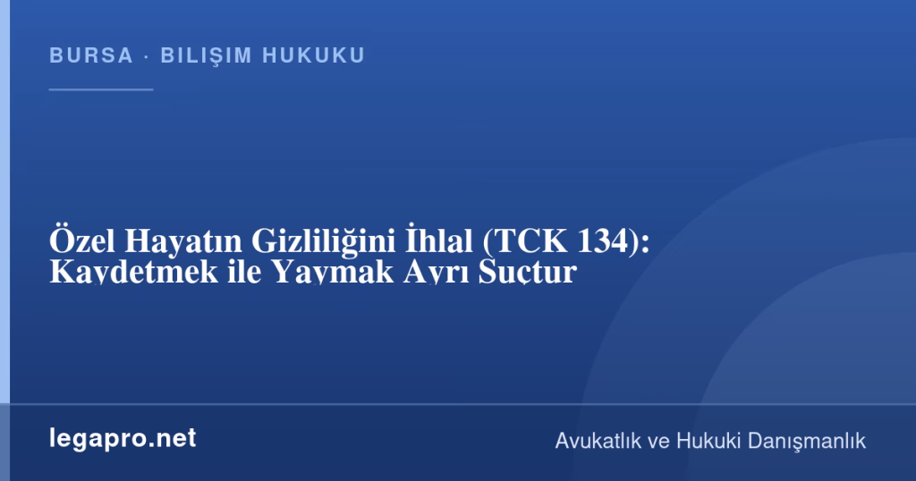 legapro kapak 15842 LegaPro Hukuk Özel Hayatın Gizliliğini İhlal (TCK 134): Kaydetmek ile Yaymak Ayrı Suçtur