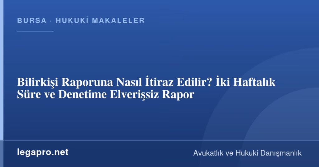 Bilirkişi Raporuna Nasıl İtiraz Edilir? İki Haftalık Süre ve Denetime Elverişsiz Rapor