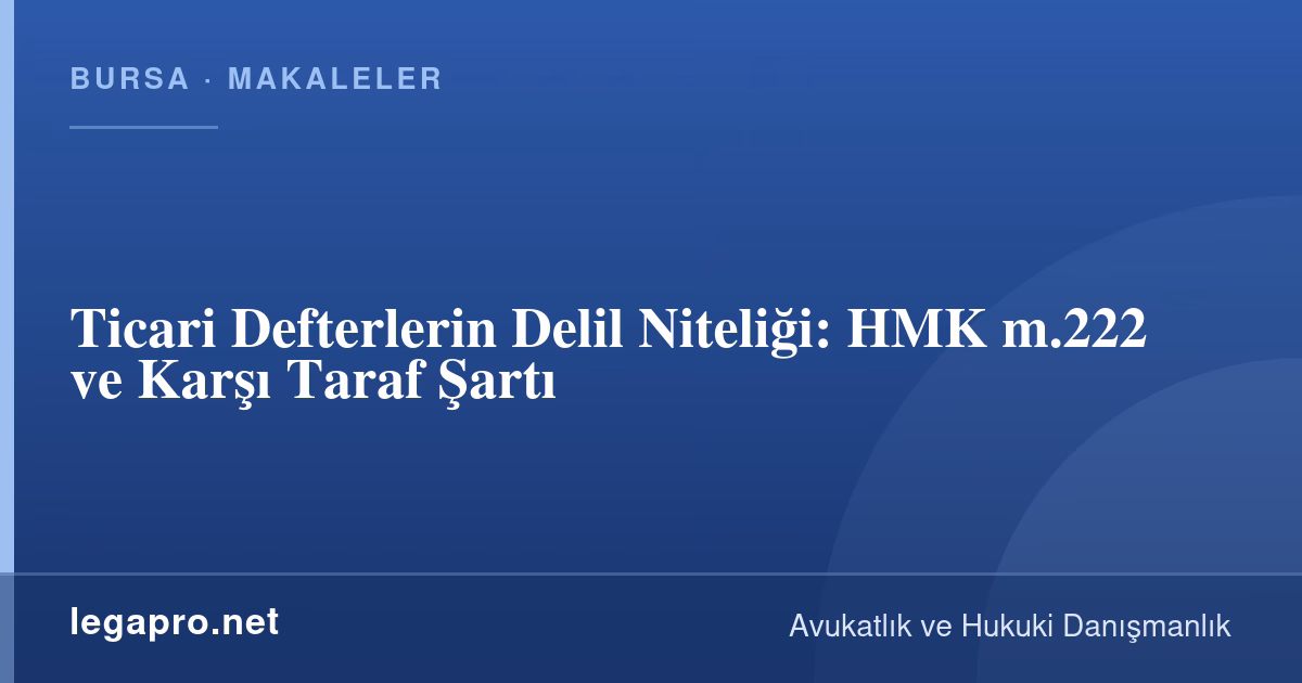 Ticari Defterlerin Delil Niteliği: HMK m.222 ve Karşı Taraf Şartı