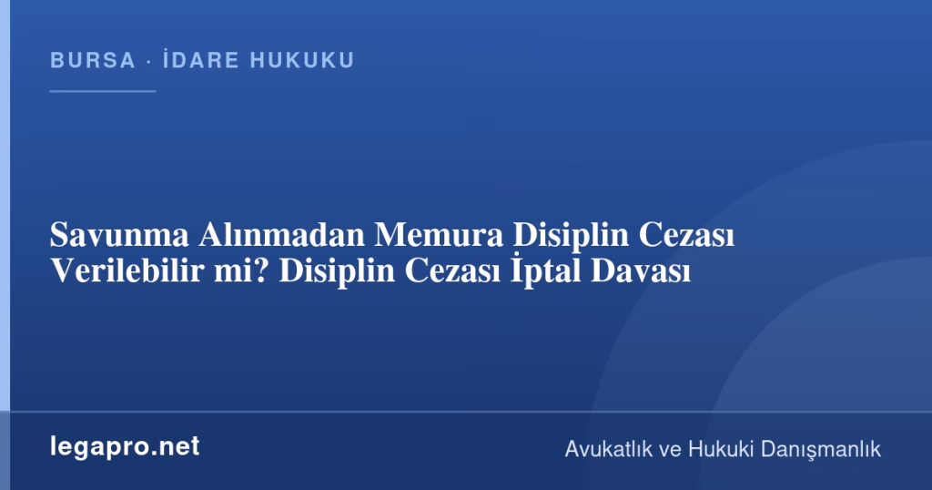 Savunma Alınmadan Memura Disiplin Cezası Verilebilir mi? Disiplin Cezası İptal Davası