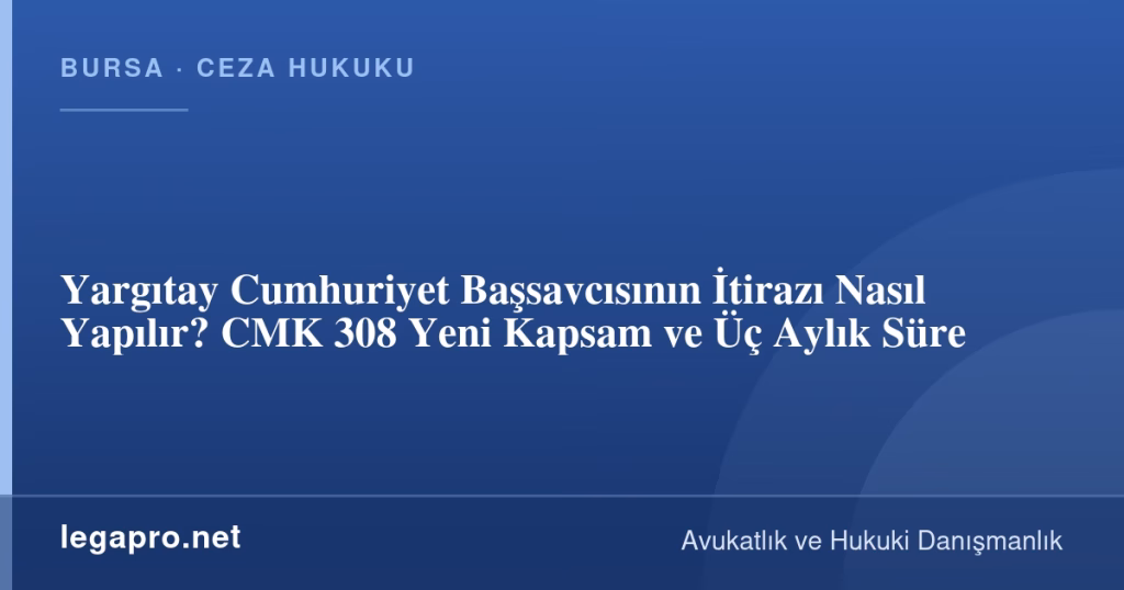 Yargıtay Cumhuriyet Başsavcısının İtirazı Nasıl Yapılır? CMK 308 Yeni Kapsam ve Üç Aylık Süre