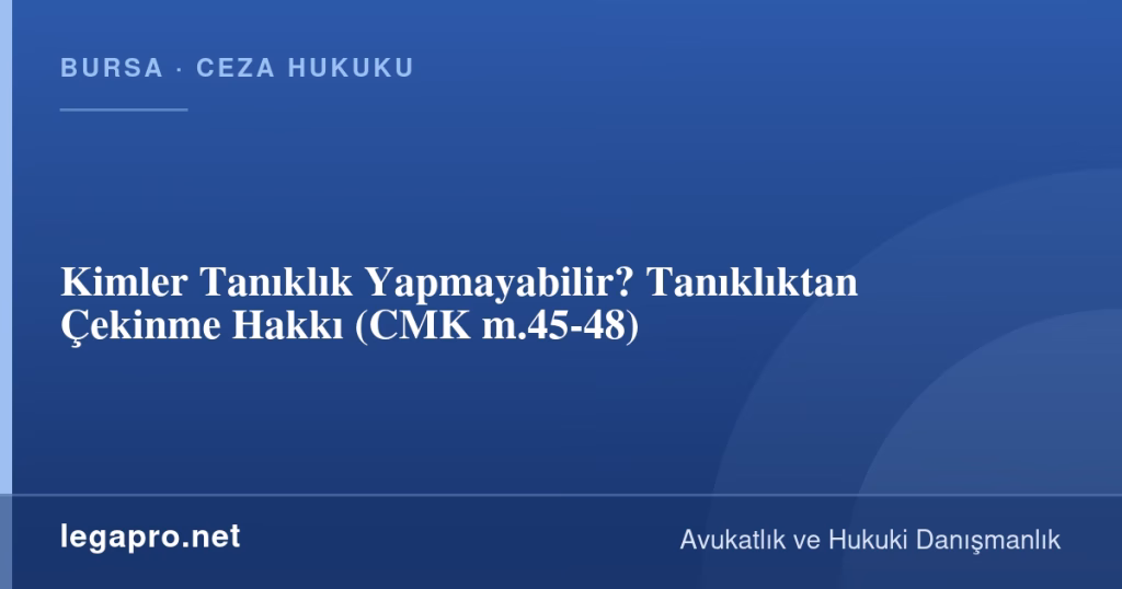 Kimler Tanıklık Yapmayabilir? Tanıklıktan Çekinme Hakkı (CMK m.45-48)