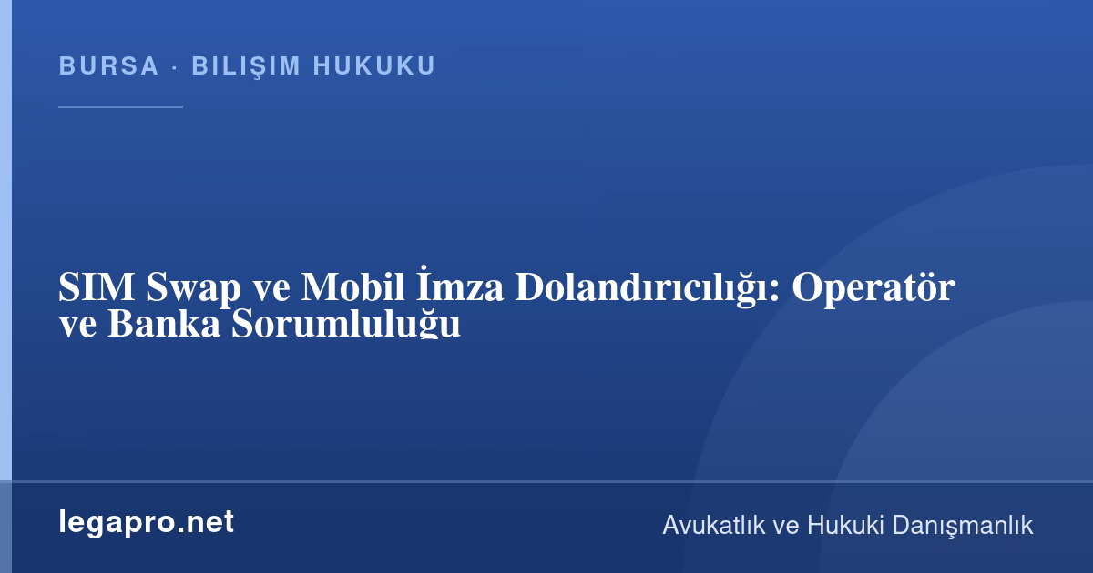 SIM Swap ve Mobil İmza Dolandırıcılığı: Operatör ve Banka Sorumluluğu