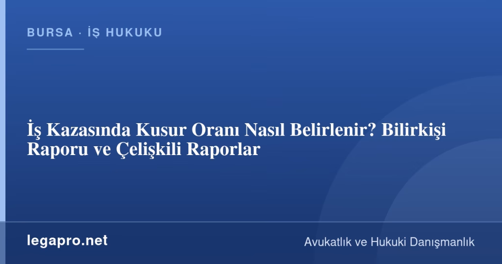 İş Kazasında Kusur Oranı Nasıl Belirlenir? Bilirkişi Raporu ve Çelişkili Raporlar