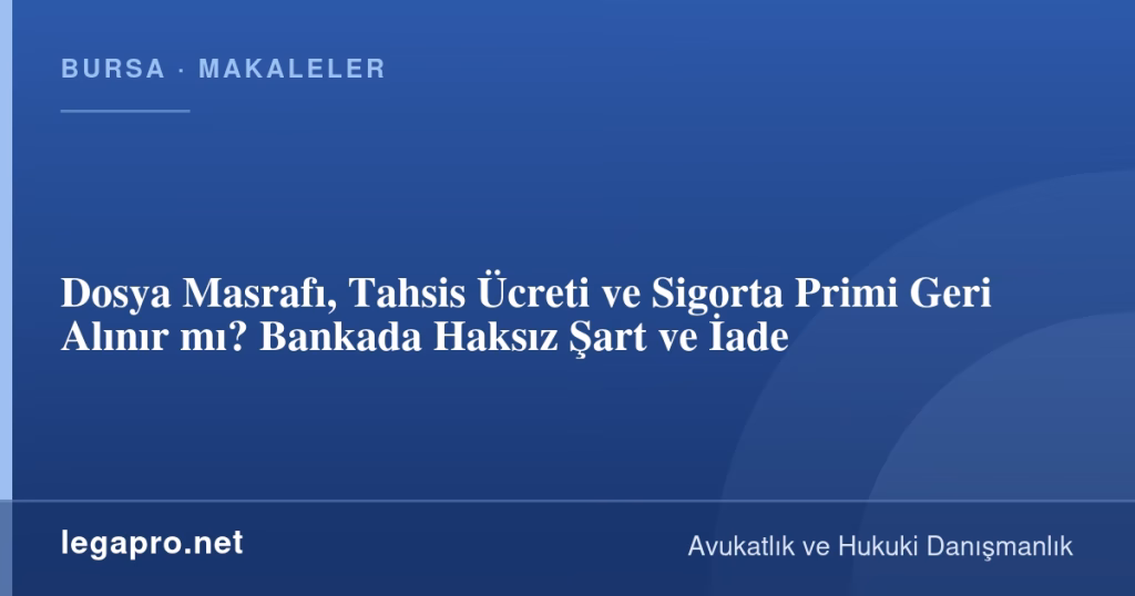 Dosya Masrafı, Tahsis Ücreti ve Sigorta Primi Geri Alınır mı? Bankada Haksız Şart ve İade