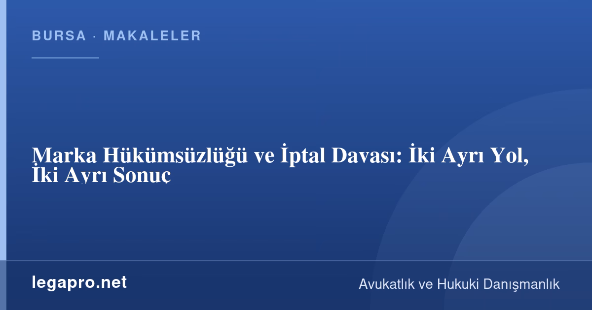 Marka Hükümsüzlüğü ve İptal Davası: İki Ayrı Yol, İki Ayrı Sonuç