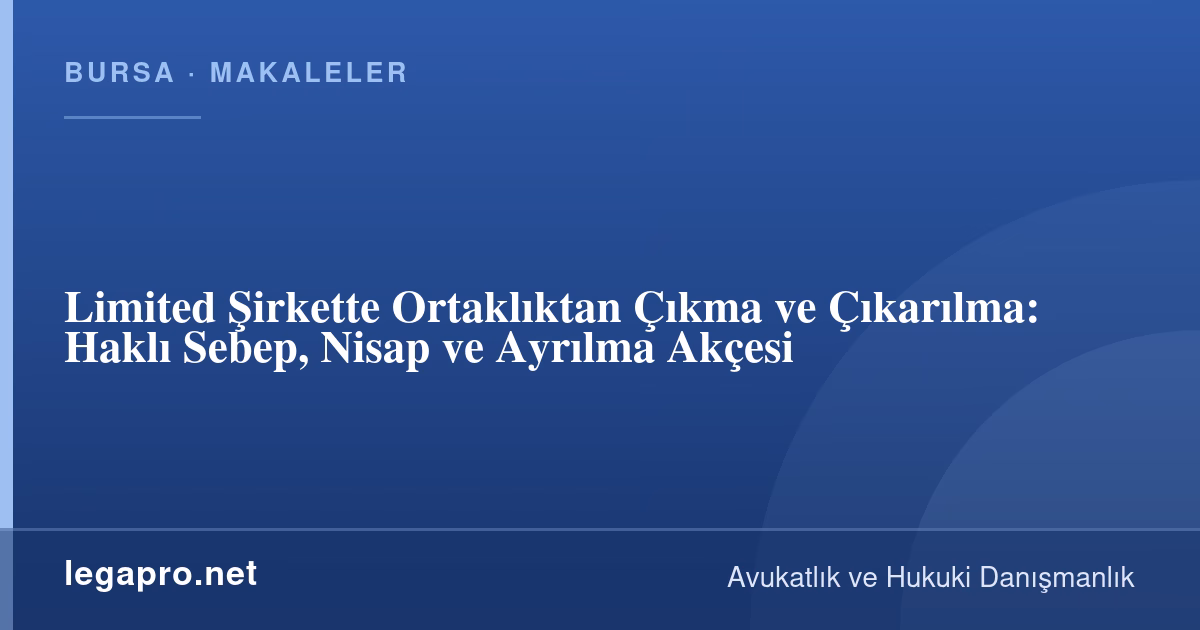 Limited Şirkette Ortaklıktan Çıkma ve Çıkarılma: Haklı Sebep, Nisap ve Ayrılma Akçesi