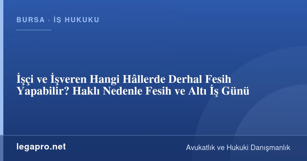İşçi ve İşveren Hangi Hâllerde Derhal Fesih Yapabilir? Haklı Nedenle Fesih ve Altı İş Günü