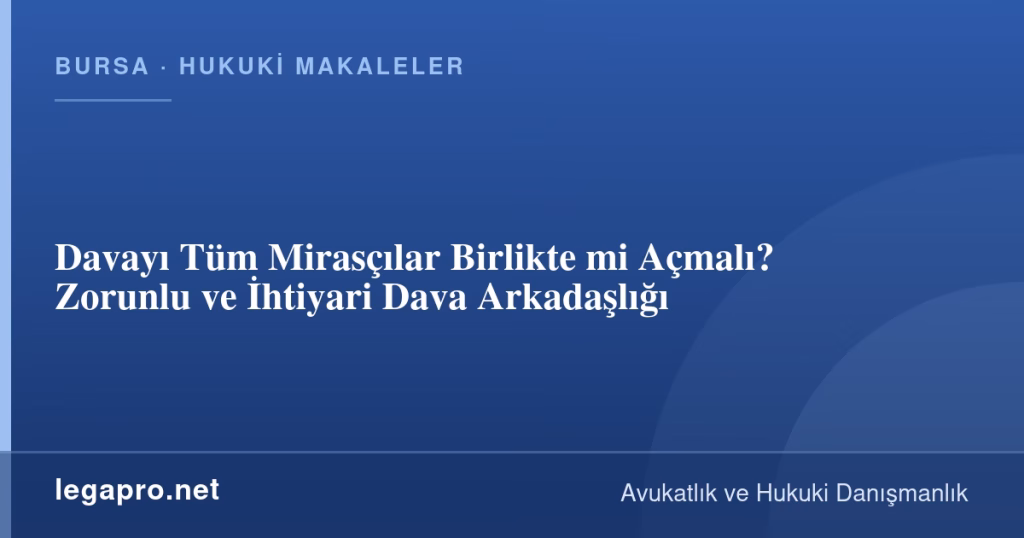 Davayı Tüm Mirasçılar Birlikte mi Açmalı? Zorunlu ve İhtiyari Dava Arkadaşlığı