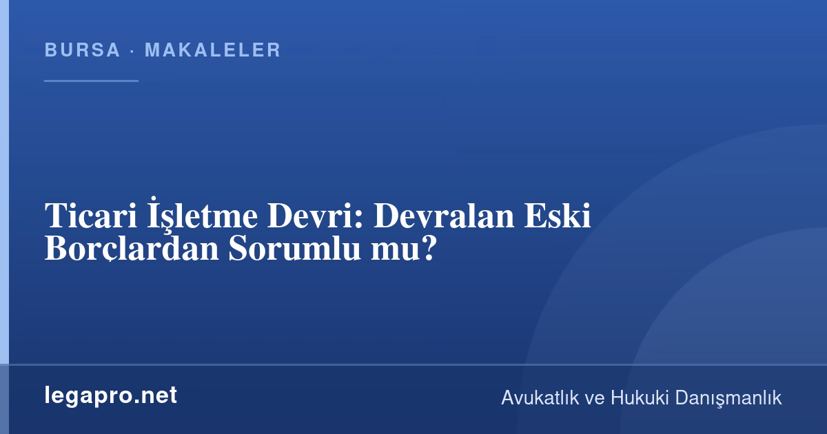 Şirketler Hukuku 2 Ticari İşletme Devri: Devralan Eski Borçlardan Sorumlu mu?