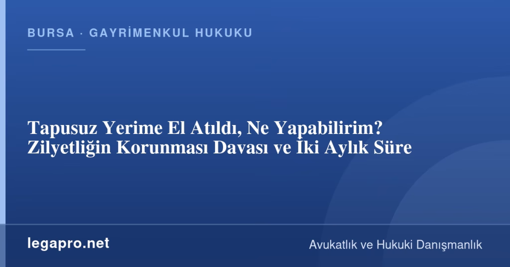 Tapusuz Yerime El Atıldı, Ne Yapabilirim? Zilyetliğin Korunması Davası ve İki Aylık Süre