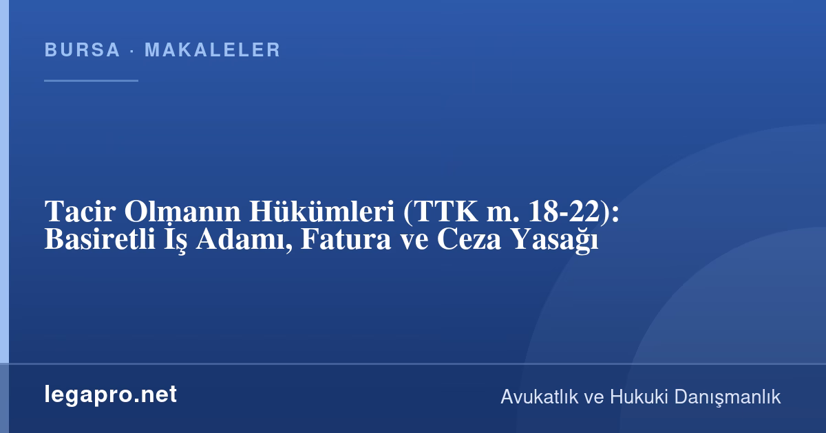 Şirketler Hukuku 1 Tacir Olmanın Hükümleri (TTK m. 18-22): Basiretli İş Adamı, Fatura ve Ceza Yasağı