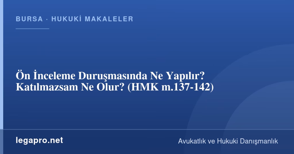 Ön İnceleme Duruşmasında Ne Yapılır? Katılmazsam Ne Olur? (HMK m.137-142)