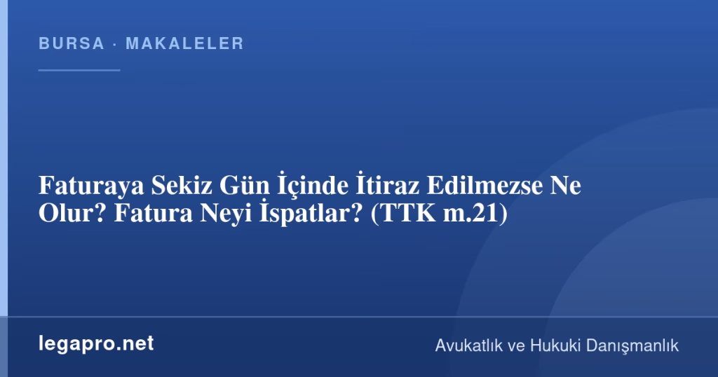 Faturaya Sekiz Gün İçinde İtiraz Edilmezse Ne Olur? Fatura Neyi İspatlar? (TTK m.21)