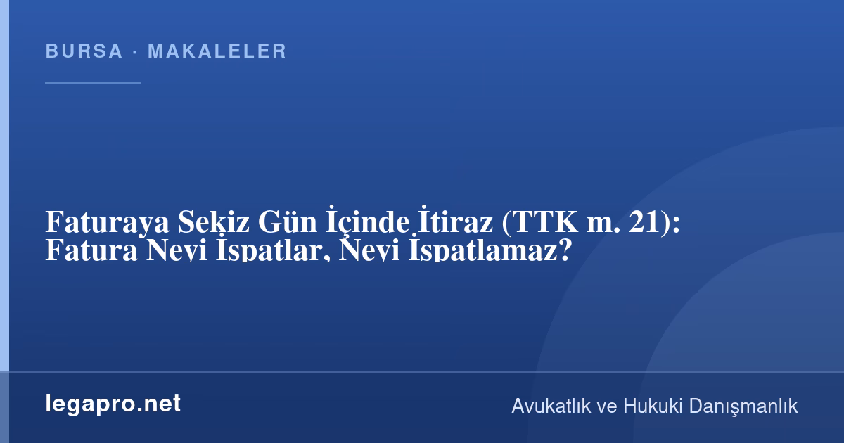 Faturaya Sekiz Gün İçinde İtiraz (TTK m. 21): Fatura Neyi İspatlar, Neyi İspatlamaz?