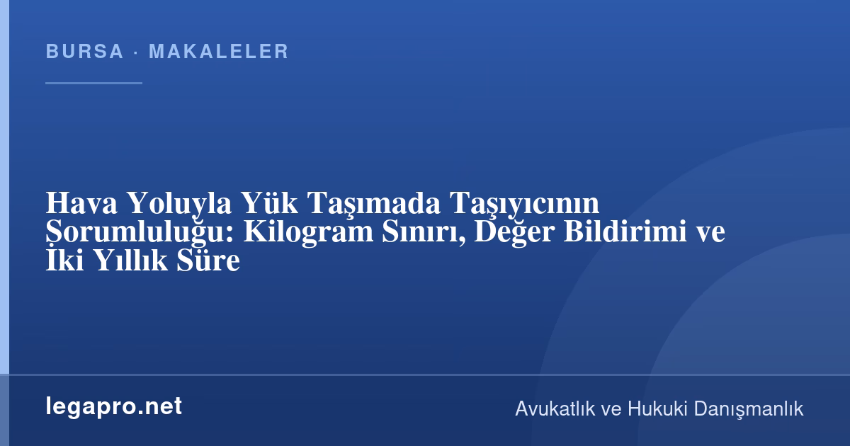 Hava Yoluyla Yük Taşımada Taşıyıcının Sorumluluğu: Kilogram Sınırı, Değer Bildirimi ve İki Yıllık Süre