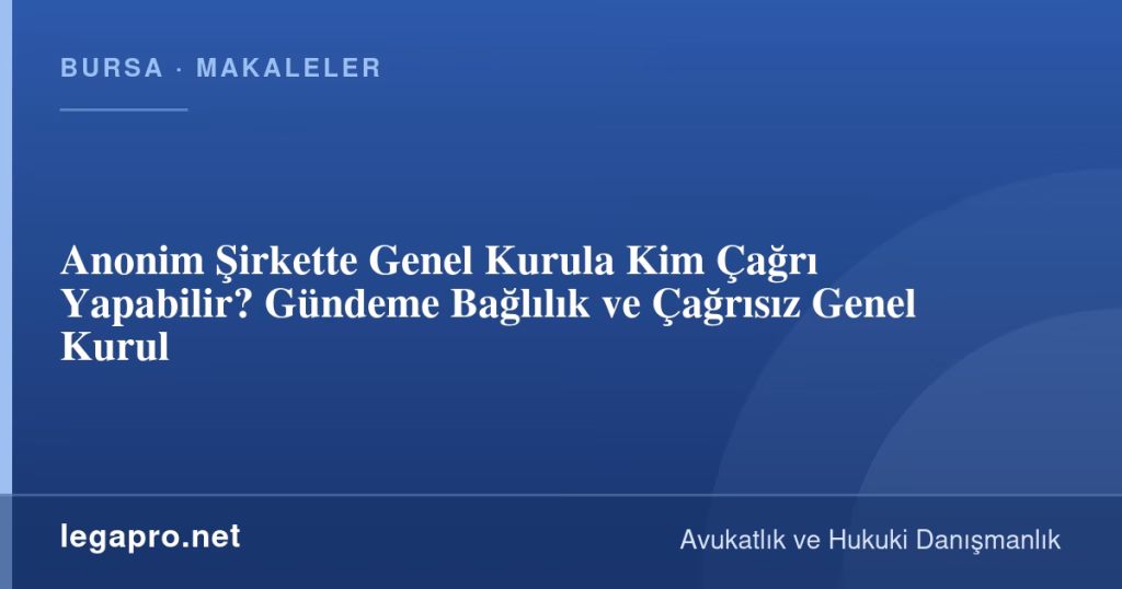 Anonim Şirkette Genel Kurula Kim Çağrı Yapabilir? Gündeme Bağlılık ve Çağrısız Genel Kurul