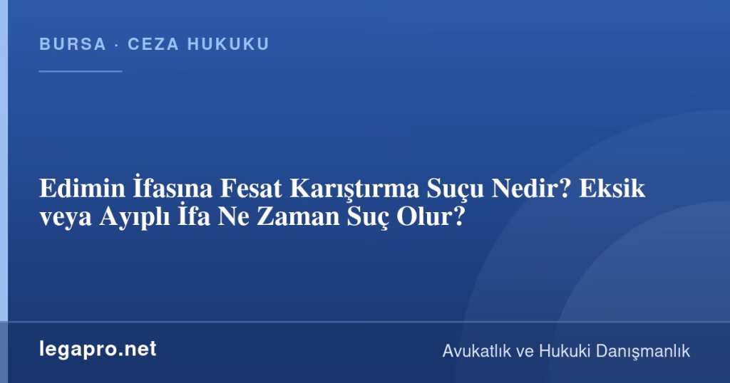 Edimin İfasına Fesat Karıştırma Suçu Nedir? Eksik veya Ayıplı İfa Ne Zaman Suç Olur?