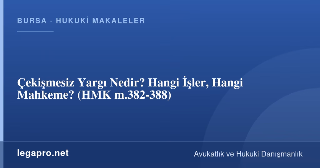 Çekişmesiz Yargı Nedir? Hangi İşler, Hangi Mahkeme? (HMK m.382-388)