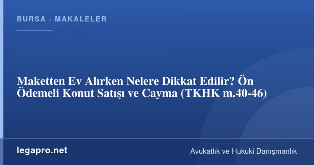 Maketten Ev Alırken Nelere Dikkat Edilir? Ön Ödemeli Konut Satışı ve Cayma (TKHK m.40-46)