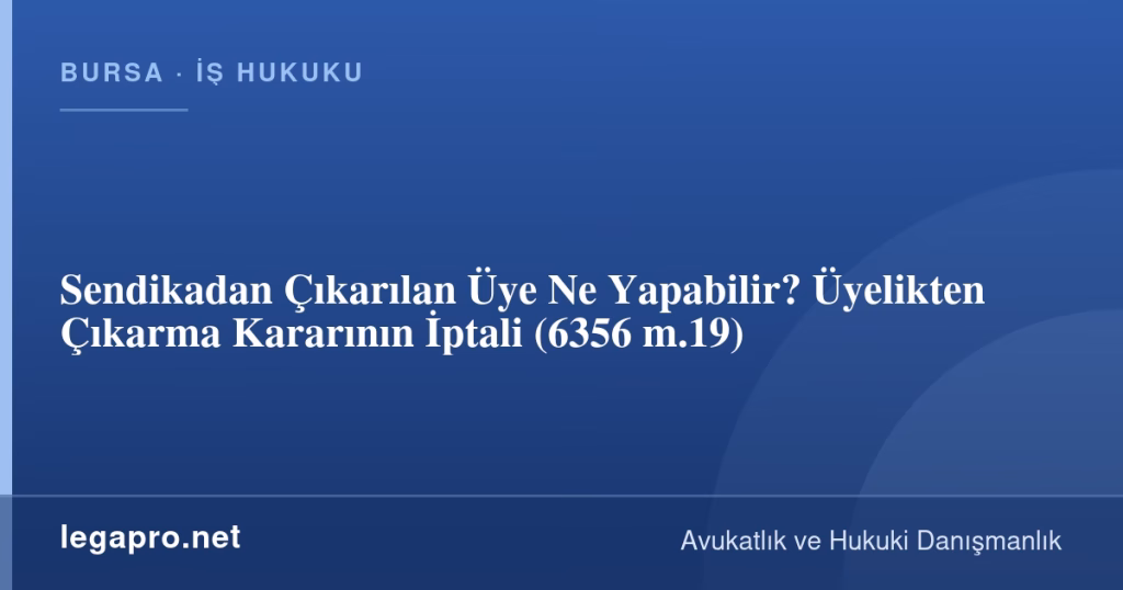 Sendikadan Çıkarılan Üye Ne Yapabilir? Üyelikten Çıkarma Kararının İptali (6356 m.19)