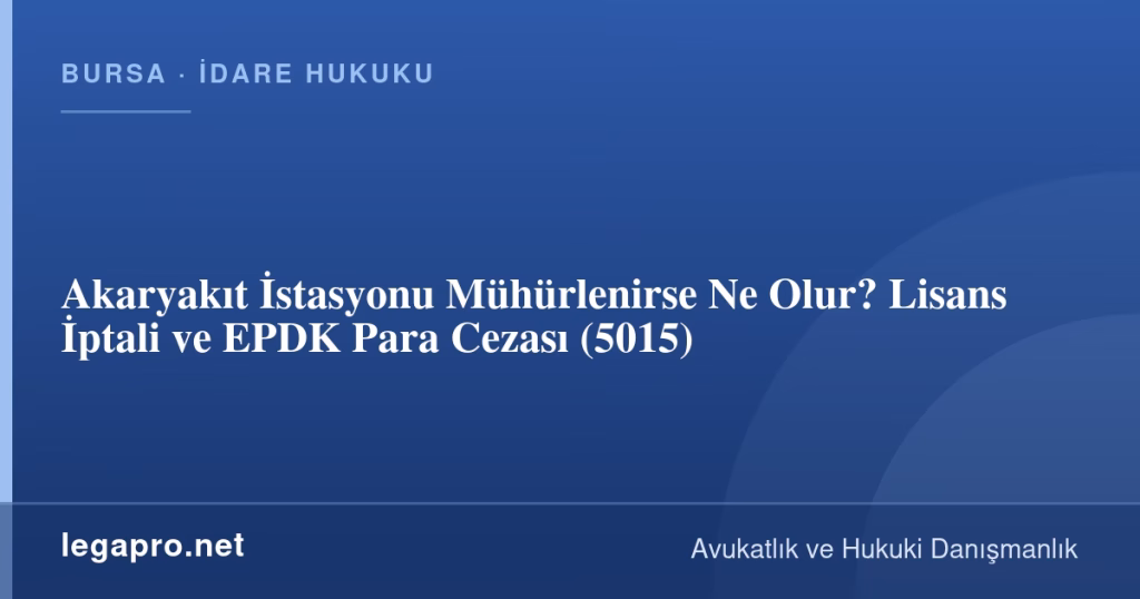 Akaryakıt İstasyonu Mühürlenirse Ne Olur? Lisans İptali ve EPDK Para Cezası (5015)