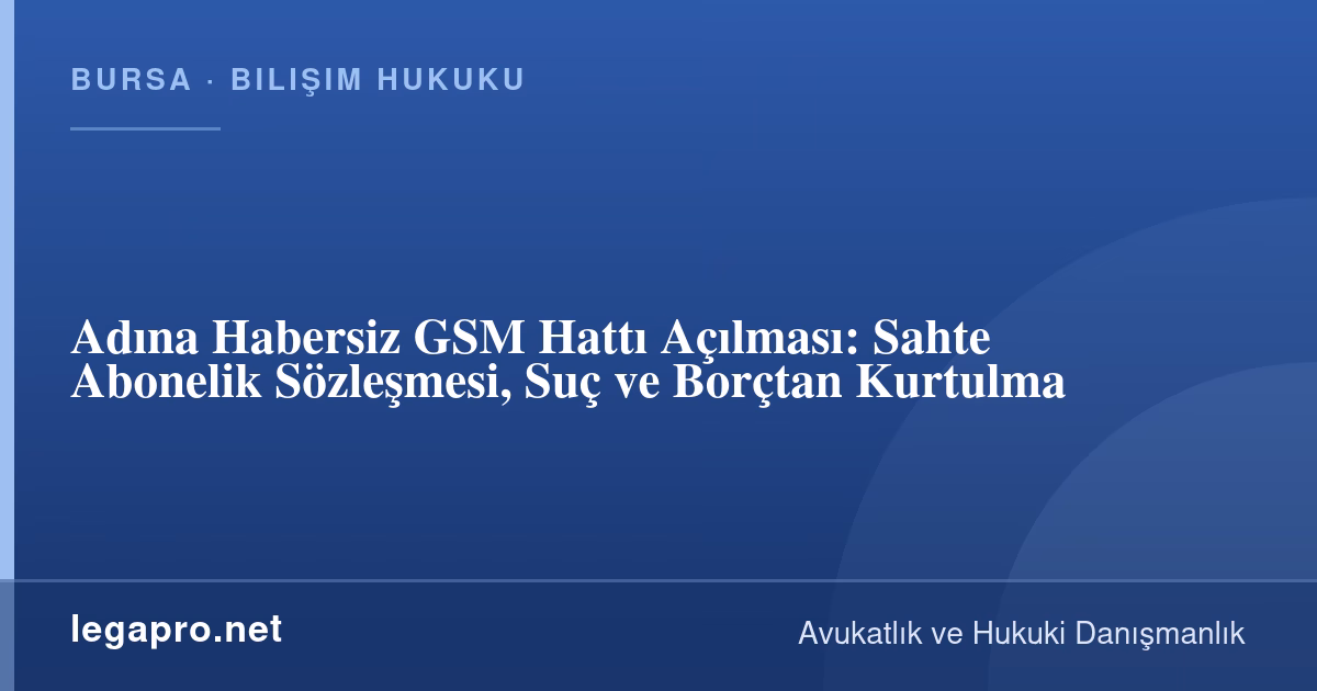 Adıma Habersiz GSM Hattı Açıldı, Ne Yapmalıyım? Sahte Abonelik, Suç ve Borç (5809 m.56)