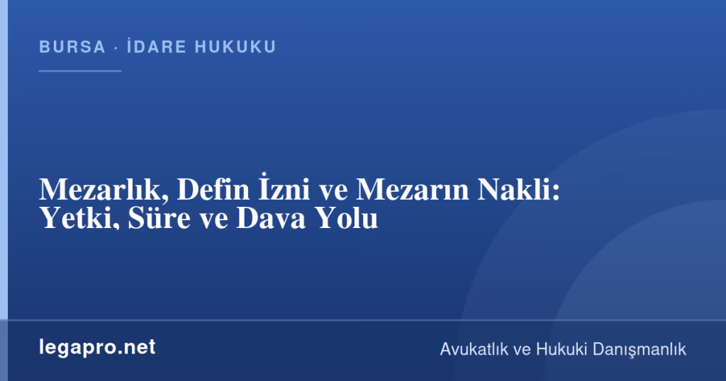 legapro kapak 17003 LegaPro Hukuk Mezarlık, Defin İzni ve Mezarın Nakli: Yetki, Süre ve Dava Yolu