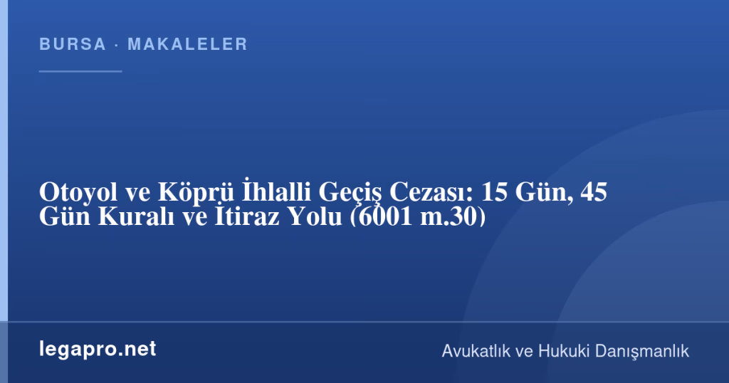 legapro kapak 17041 LegaPro Hukuk Otoyol ve Köprü İhlalli Geçiş Cezası: 15 Gün, 45 Gün Kuralı ve İtiraz Yolu (6001 m.30)