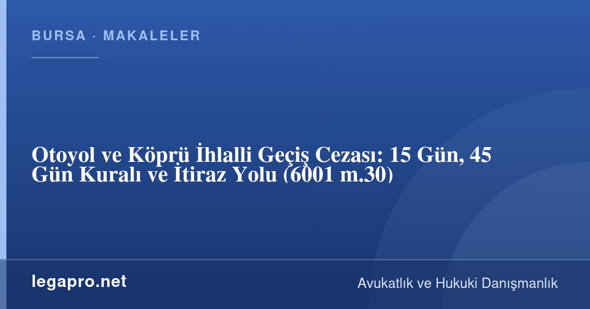 Trafik Kazası ve Sigorta Hukuku 2 Otoyol ve Köprü İhlalli Geçiş Cezası Nedir? 15 Gün, 45 Gün Kuralı ve İtiraz (6001 m.30)
