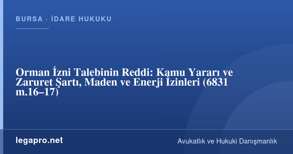 Orman İzni Talebi Reddedilirse Ne Yapılır? Kamu Yararı ve Zaruret Şartı (6831 m.17)