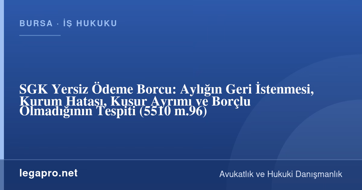 SGK Yersiz Ödeme Borcu Nasıl Geri İstenir? Kurum Hatası ve Kusur Ayrımı (5510 m.96)