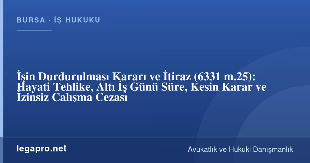 legapro kapak 17073 LegaPro Hukuk İşin Durdurulması Kararı ve İtiraz (6331 m.25): Hayati Tehlike, Altı İş Günü Süre, Kesin Karar ve İzinsiz Çalışma Cezası