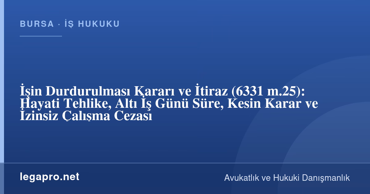 İşin Durdurulması Kararına İtiraz Nasıl Yapılır? Hayati Tehlike ve 6 İş Günü Süre (6331 m.25)