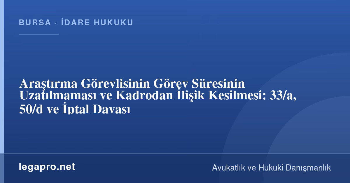 Araştırma Görevlisinin Görev Süresi Uzatılmazsa Ne Yapılır? 33/a, 50/d ve İptal Davası