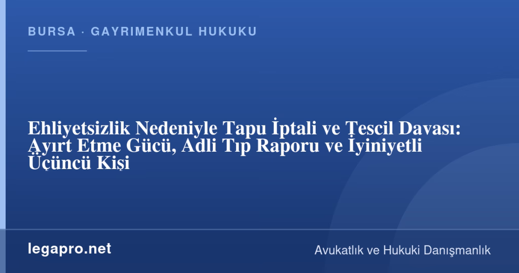 legapro kapak 17083 LegaPro Hukuk Ehliyetsizlik Nedeniyle Tapu İptali ve Tescil Davası: Ayırt Etme Gücü, Adli Tıp Raporu ve İyiniyetli Üçüncü Kişi