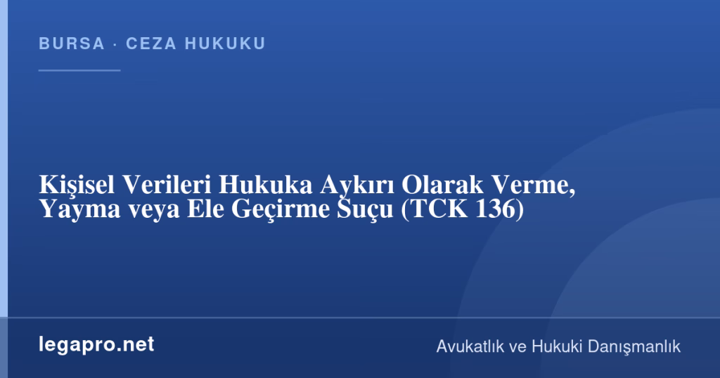 legapro kapak 17090 LegaPro Hukuk Kişisel Verileri Hukuka Aykırı Olarak Verme, Yayma veya Ele Geçirme Suçu (TCK 136)