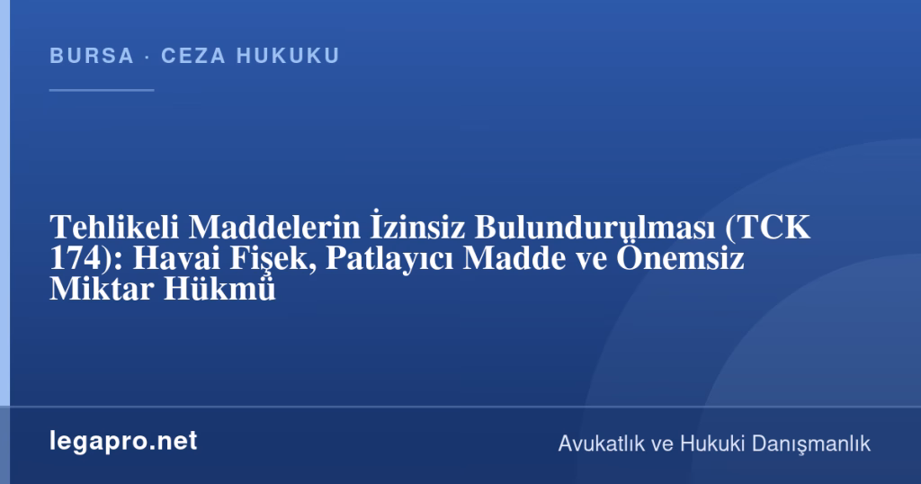 legapro kapak 17125 LegaPro Hukuk Tehlikeli Maddelerin İzinsiz Bulundurulması (TCK 174): Havai Fişek, Patlayıcı Madde ve Önemsiz Miktar Hükmü