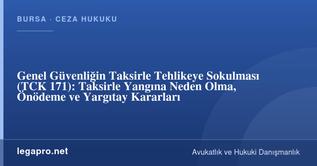 legapro kapak 17164 LegaPro Hukuk Genel Güvenliğin Taksirle Tehlikeye Sokulması (TCK 171): Taksirle Yangına Neden Olma, Önödeme ve Yargıtay Kararları
