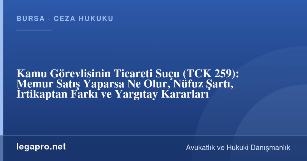 legapro kapak 17188 LegaPro Hukuk Kamu Görevlisinin Ticareti Suçu (TCK 259): Memur Satış Yaparsa Ne Olur, Nüfuz Şartı, İrtikaptan Farkı ve Yargıtay Kararları