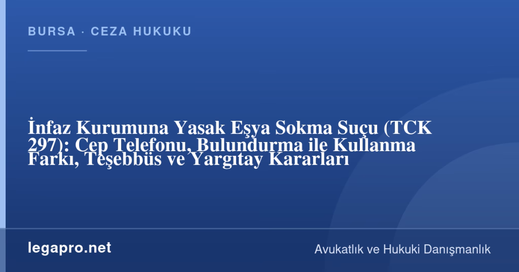 legapro kapak 17204 LegaPro Hukuk İnfaz Kurumuna Yasak Eşya Sokma Suçu (TCK 297): Cep Telefonu, Bulundurma ile Kullanma Farkı, Teşebbüs ve Yargıtay Kararları