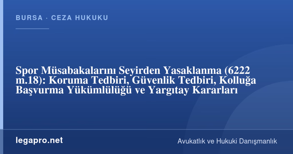 legapro kapak 17227 LegaPro Hukuk Spor Müsabakalarını Seyirden Yasaklanma (6222 m.18): Koruma Tedbiri, Güvenlik Tedbiri, Kolluğa Başvurma Yükümlülüğü ve Yargıtay Kararları