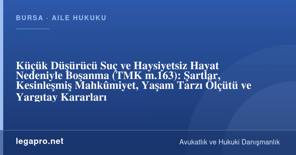legapro kapak 17244 LegaPro Hukuk Küçük Düşürücü Suç ve Haysiyetsiz Hayat Nedeniyle Boşanma (TMK m.163): Şartlar, Kesinleşmiş Mahkûmiyet, Yaşam Tarzı Ölçütü ve Yargıtay Kararları