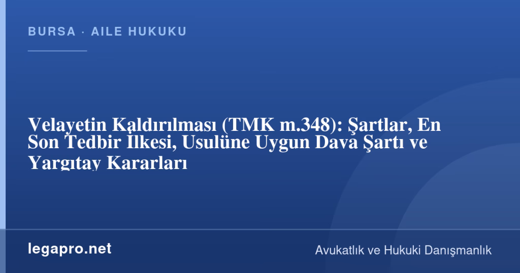 Velayetin Kaldırılması (TMK m.348): Şartlar, En Son Tedbir İlkesi, Usulüne Uygun Dava Şartı ve Yargıtay Kararları 1 legapro kapak 17246 LegaPro Hukuk Velayetin Kaldırılması (TMK m.348): Şartlar, En Son Tedbir İlkesi, Usulüne Uygun Dava Şartı ve Yargıtay Kararları