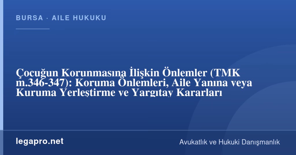 legapro kapak 17247 LegaPro Hukuk Çocuğun Korunmasına İlişkin Önlemler (TMK m.346-347): Koruma Önlemleri, Aile Yanına veya Kuruma Yerleştirme ve Yargıtay Kararları
